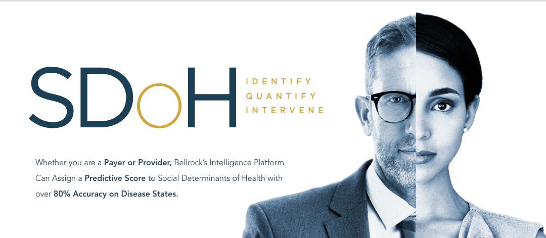 Bellrock Intelligence: Social Determinants of Health - Identify, Quantify, and Intervene. Whether you are a payer or provider, Bellrock;s Intelligence platform can assign a predictive score to Social Determinants of Health with over 80% accuracy on disease states.